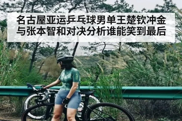 名古屋亚运乒乓球男单王楚钦冲金与张本智和对决分析谁能笑到最后（kaiyun.com）