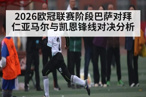 2026欧冠联赛阶段巴萨对拜仁亚马尔与凯恩锋线对决分析（kaiyun.com）